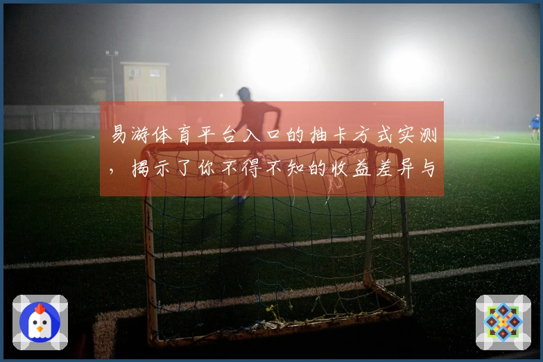 易游体育平台入口的抽卡方式实测，揭示了你不得不知的收益差异与技巧秘诀
