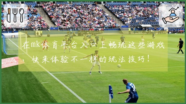 在mk体育平台入口上畅玩这些游戏，快来体验不一样的玩法技巧！