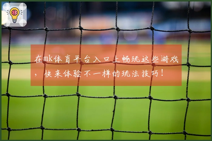 在mk体育平台入口上畅玩这些游戏，快来体验不一样的玩法技巧！