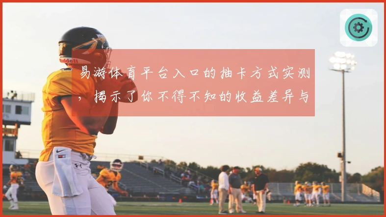 易游体育平台入口的抽卡方式实测，揭示了你不得不知的收益差异与技巧秘诀
