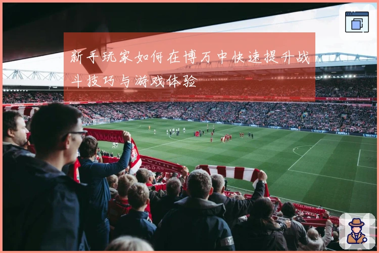 新手玩家如何在博万中快速提升战斗技巧与游戏体验