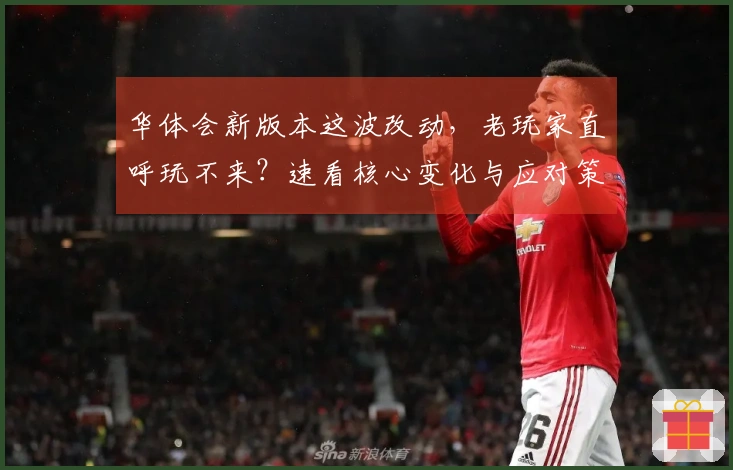 华体会新版本这波改动，老玩家直呼玩不来？速看核心变化与应对策略！