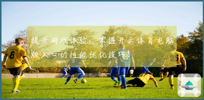 提升游戏体验，掌握开云体育电脑版入口的性能优化技巧！